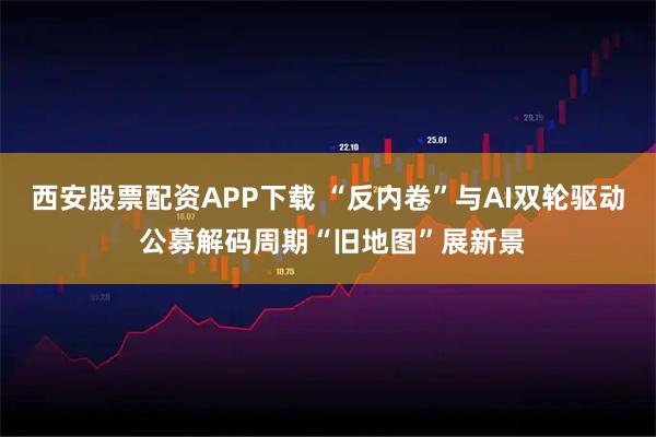 西安股票配资APP下载 “反内卷”与AI双轮驱动 公募解码周期“旧地图”展新景