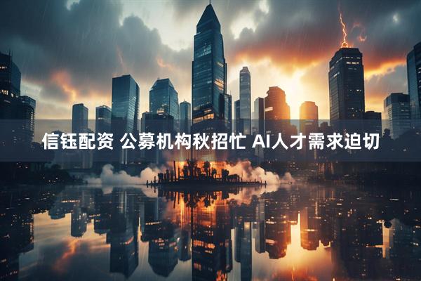 信钰配资 公募机构秋招忙 AI人才需求迫切