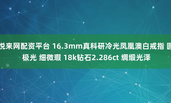 悦来网配资平台 16.3mm真科研冷光凤凰澳白戒指 圆 极光 细微瑕 18k钻石2.286ct 绸缎光泽