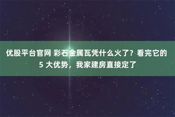 优股平台官网 彩石金属瓦凭什么火了？看完它的 5 大优势，我家建房直接定了
