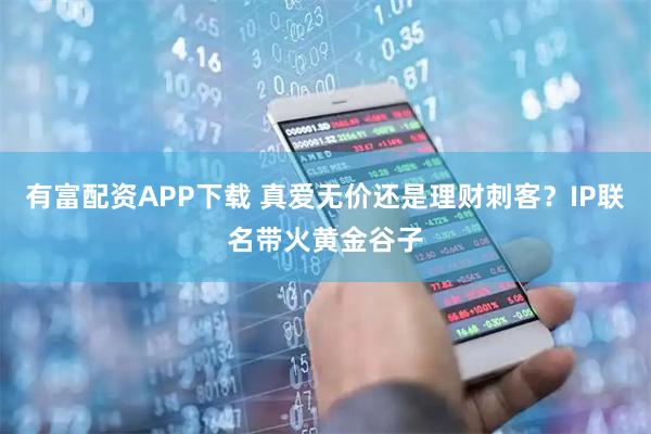 有富配资APP下载 真爱无价还是理财刺客？IP联名带火黄金谷子