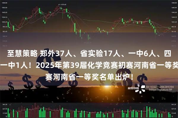 至慧策略 郑外37人、省实验17人、一中6人、四中2人、十一中1人!2025年第39届化学竞赛初赛河南省一等奖名单出炉!