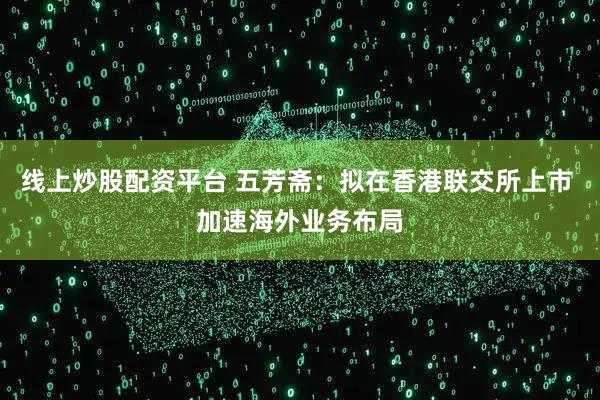 线上炒股配资平台 五芳斋：拟在香港联交所上市 加速海外业务布局