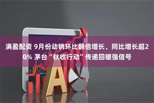满盈配资 9月份动销环比翻倍增长、同比增长超20% 茅台“秋收行动”传递回暖强信号
