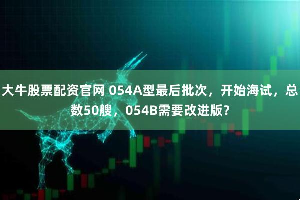 大牛股票配资官网 054A型最后批次，开始海试，总数50艘，054B需要改进版？
