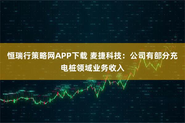 恒瑞行策略网APP下载 麦捷科技：公司有部分充电桩领域业务收入