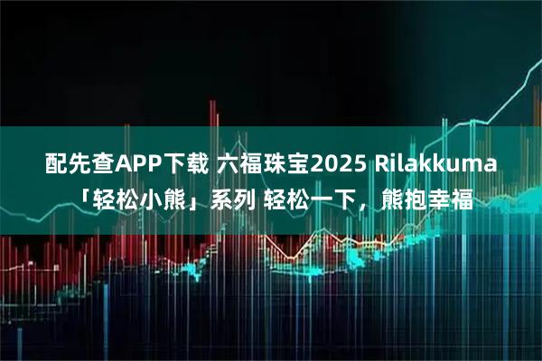 配先查APP下载 六福珠宝2025 Rilakkuma「轻松小熊」系列 轻松一下,熊抱幸福