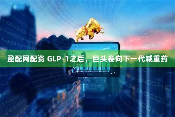 盈配网配资 GLP-1之后，巨头卷向下一代减重药