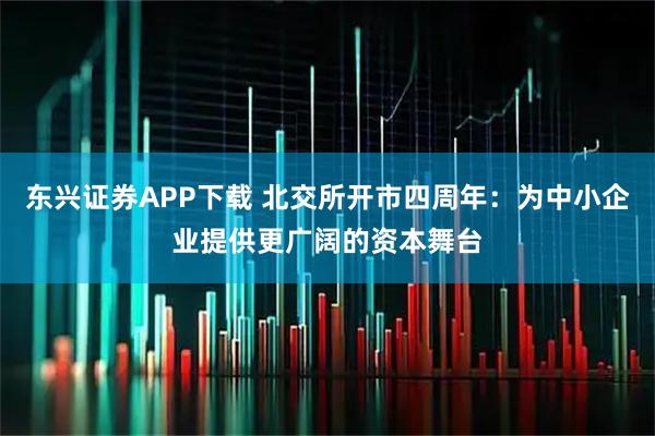 东兴证券APP下载 北交所开市四周年：为中小企业提供更广阔的资本舞台