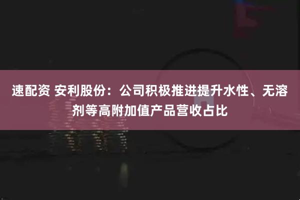 速配资 安利股份：公司积极推进提升水性、无溶剂等高附加值产品营收占比