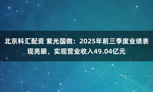 北京科汇配资 紫光国微:2025年前三季度业绩表现亮眼,实现营业收入49.04亿元