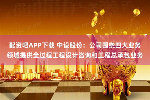 配资吧APP下载 中设股份：公司围绕四大业务领域提供全过程工程设计咨询和工程总承包业务