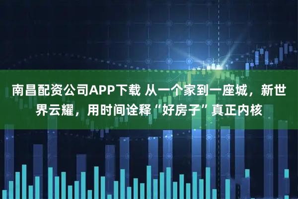 南昌配资公司APP下载 从一个家到一座城，新世界云耀，用时间诠释“好房子”真正内核