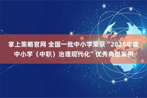掌上策略官网 全国一批中小学荣获“2025年度中小学（中职）治理现代化”优秀典型案例