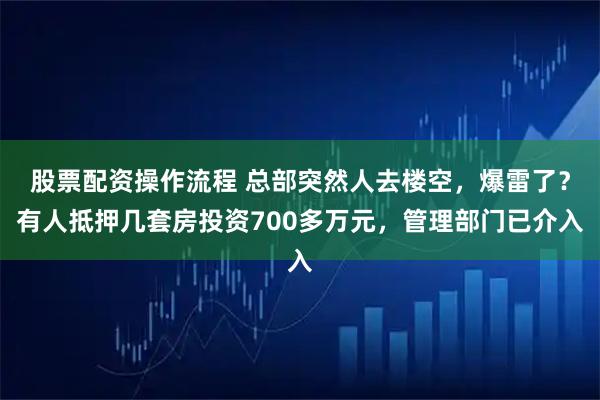 股票配资操作流程 总部突然人去楼空，爆雷了？有人抵押几套房投资700多万元，管理部门已介入