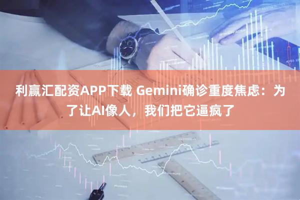 利赢汇配资APP下载 Gemini确诊重度焦虑：为了让AI像人，我们把它逼疯了