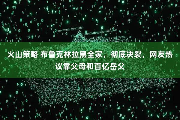 火山策略 布鲁克林拉黑全家，彻底决裂，网友热议靠父母和百亿岳父