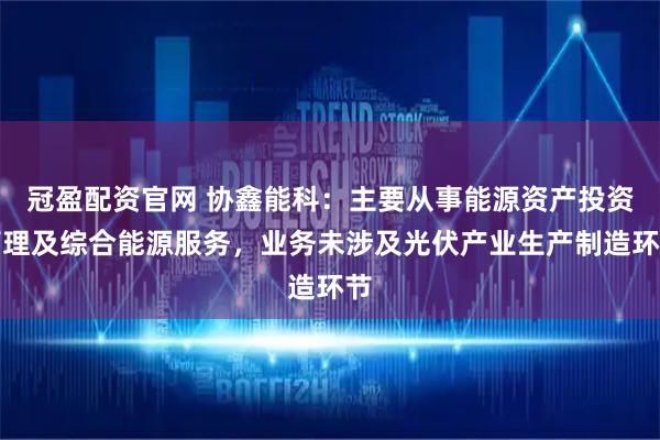冠盈配资官网 协鑫能科：主要从事能源资产投资管理及综合能源服务，业务未涉及光伏产业生产制造环节