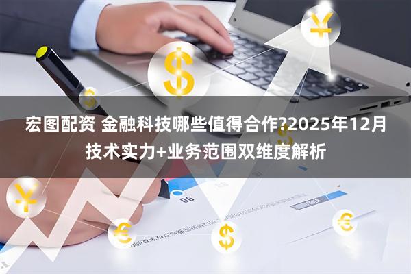 宏图配资 金融科技哪些值得合作?2025年12月技术实力+业务范围双维度解析