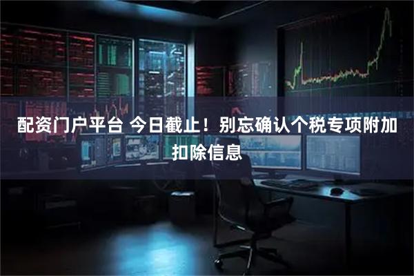 配资门户平台 今日截止！别忘确认个税专项附加扣除信息
