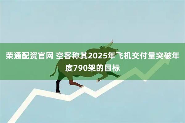荣通配资官网 空客称其2025年飞机交付量突破年度790架的目标