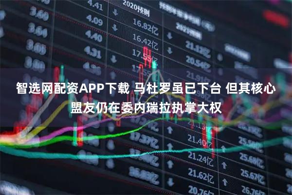 智选网配资APP下载 马杜罗虽已下台 但其核心盟友仍在委内瑞拉执掌大权