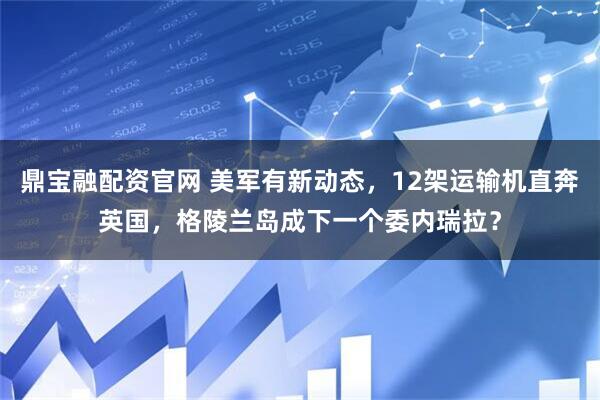 鼎宝融配资官网 美军有新动态，12架运输机直奔英国，格陵兰岛成下一个委内瑞拉？