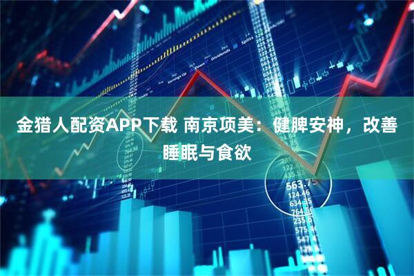 金猎人配资APP下载 南京项美：健脾安神，改善睡眠与食欲