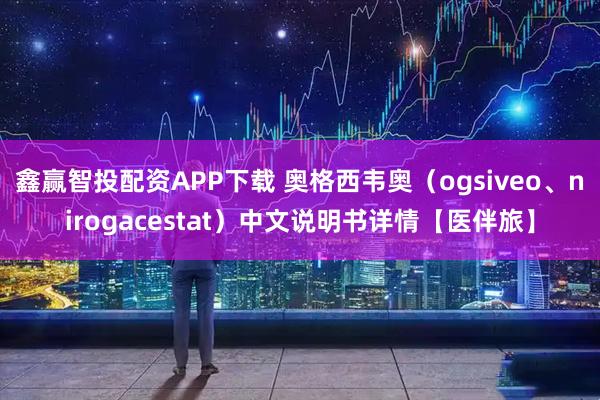 鑫赢智投配资APP下载 奥格西韦奥（ogsiveo、nirogacestat）中文说明书详情【医伴旅】