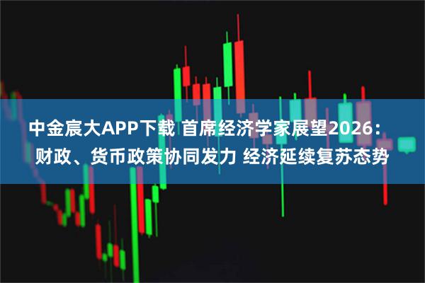 中金宸大APP下载 首席经济学家展望2026： 财政、货币政策协同发力 经济延续复苏态势
