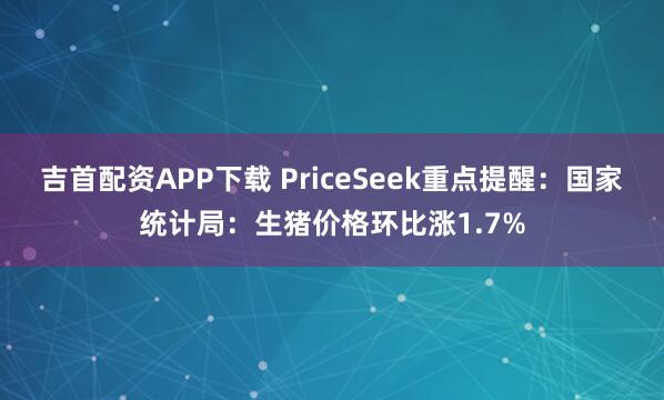吉首配资APP下载 PriceSeek重点提醒：国家统计局：生猪价格环比涨1.7%