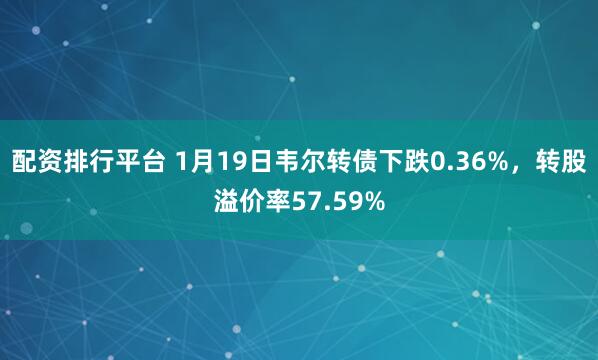 配资排行平台 1月19日韦尔转债下跌0.36%，转股溢价率57.59%