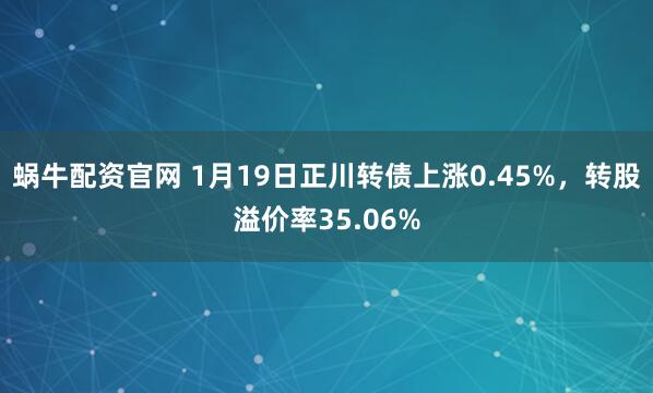 蜗牛配资官网 1月19日正川转债上涨0.45%，转股溢价率35.06%