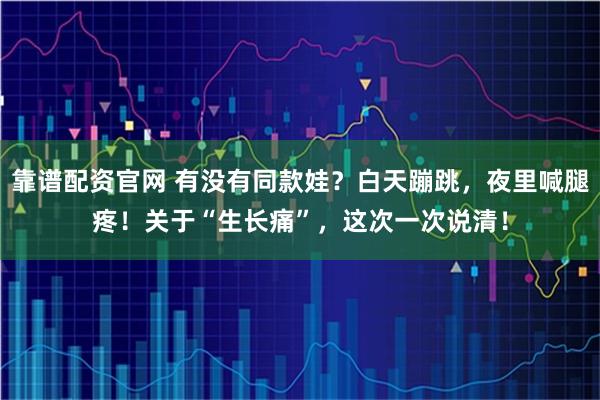 靠谱配资官网 有没有同款娃？白天蹦跳，夜里喊腿疼！关于“生长痛”，这次一次说清！