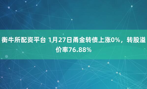 衡牛所配资平台 1月27日甬金转债上涨0%，转股溢价率76.88%