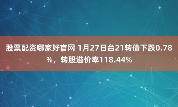 股票配资哪家好官网 1月27日台21转债下跌0.78%，转股溢价率118.44%