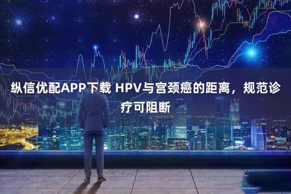 纵信优配APP下载 HPV与宫颈癌的距离,规范诊疗可阻断