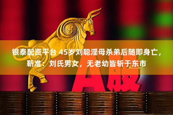 银泰配资平台 45岁刘聪淫母杀弟后随即身亡，靳准：刘氏男女，无老幼皆斩于东市