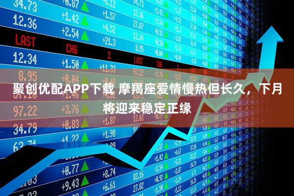 聚创优配APP下载 摩羯座爱情慢热但长久，下月将迎来稳定正缘