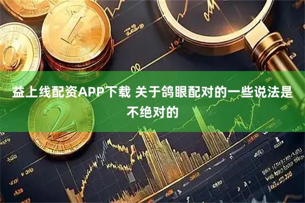 益上线配资APP下载 关于鸽眼配对的一些说法是不绝对的