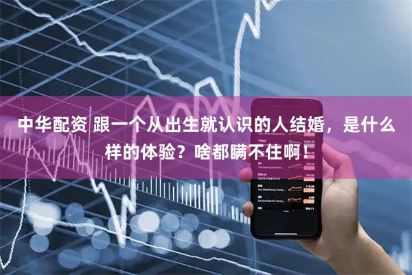 中华配资 跟一个从出生就认识的人结婚，是什么样的体验？啥都瞒不住啊！