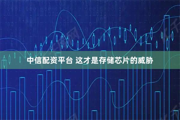 中信配资平台 这才是存储芯片的威胁