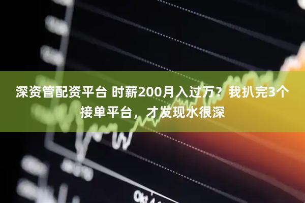 深资管配资平台 时薪200月入过万？我扒完3个接单平台，才发现水很深